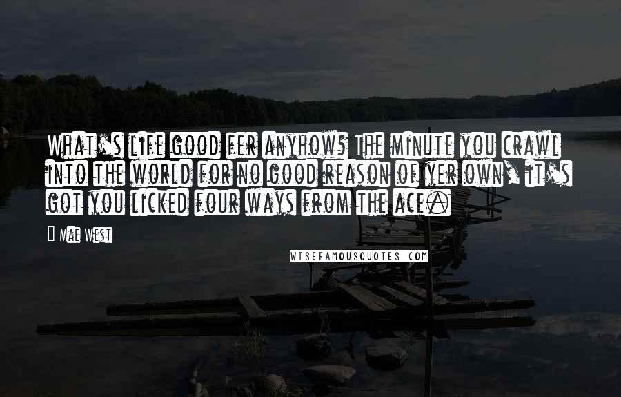 Mae West Quotes: What's life good fer anyhow? The minute you crawl into the world for no good reason of yer own, it's got you licked four ways from the ace.