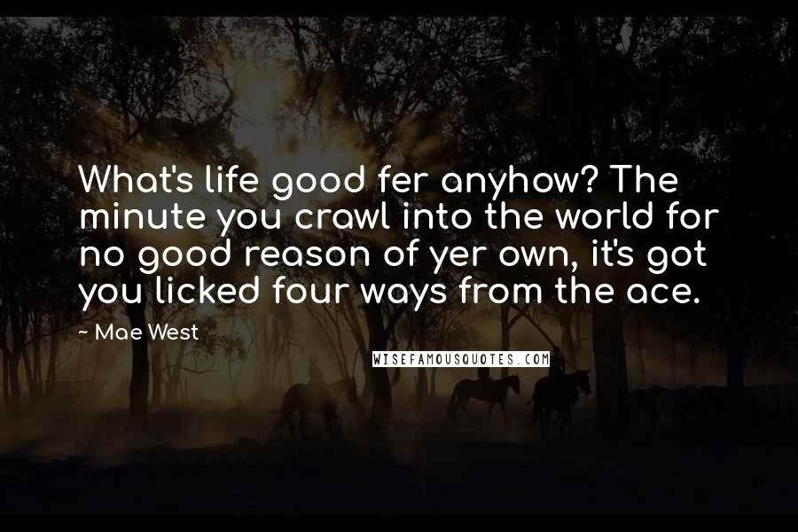 Mae West Quotes: What's life good fer anyhow? The minute you crawl into the world for no good reason of yer own, it's got you licked four ways from the ace.