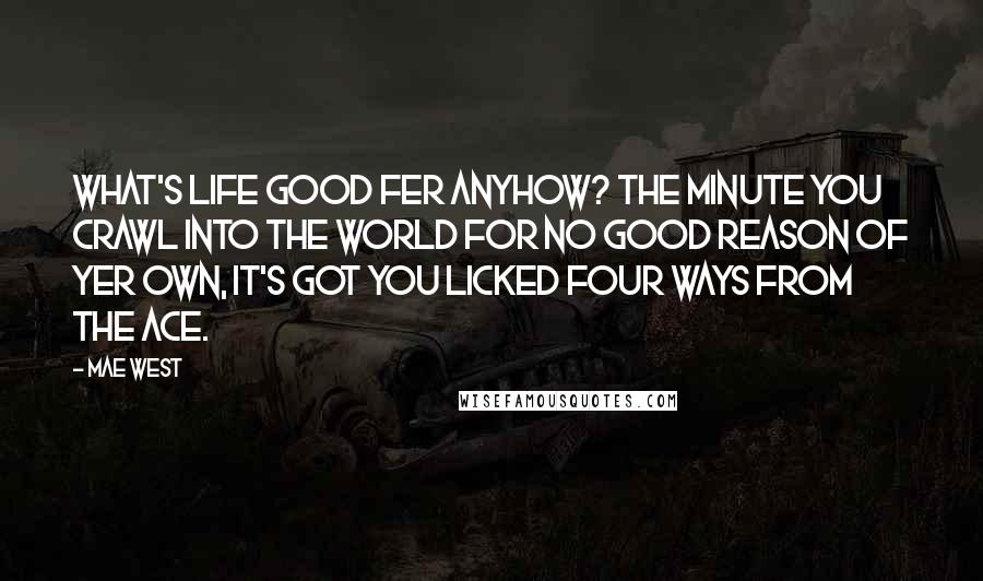 Mae West Quotes: What's life good fer anyhow? The minute you crawl into the world for no good reason of yer own, it's got you licked four ways from the ace.