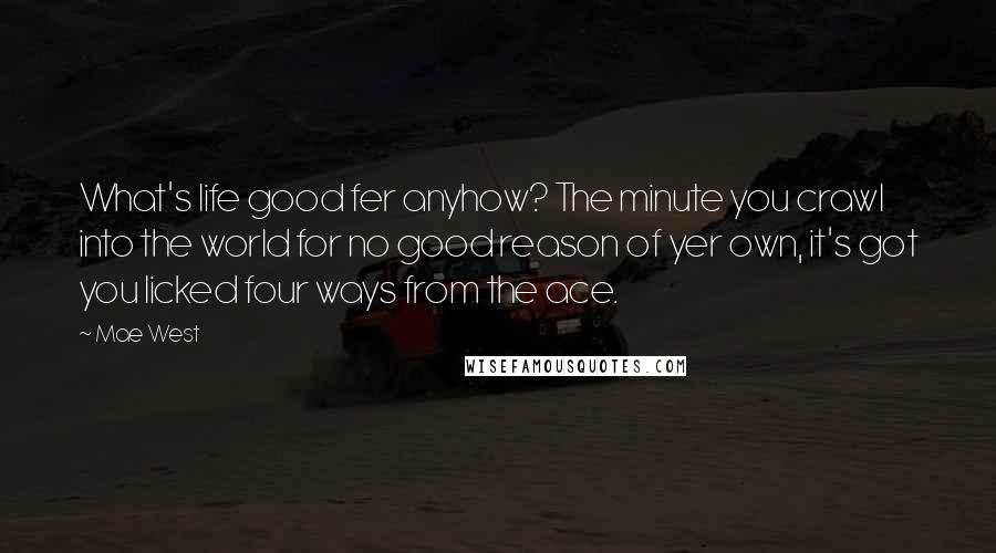 Mae West Quotes: What's life good fer anyhow? The minute you crawl into the world for no good reason of yer own, it's got you licked four ways from the ace.