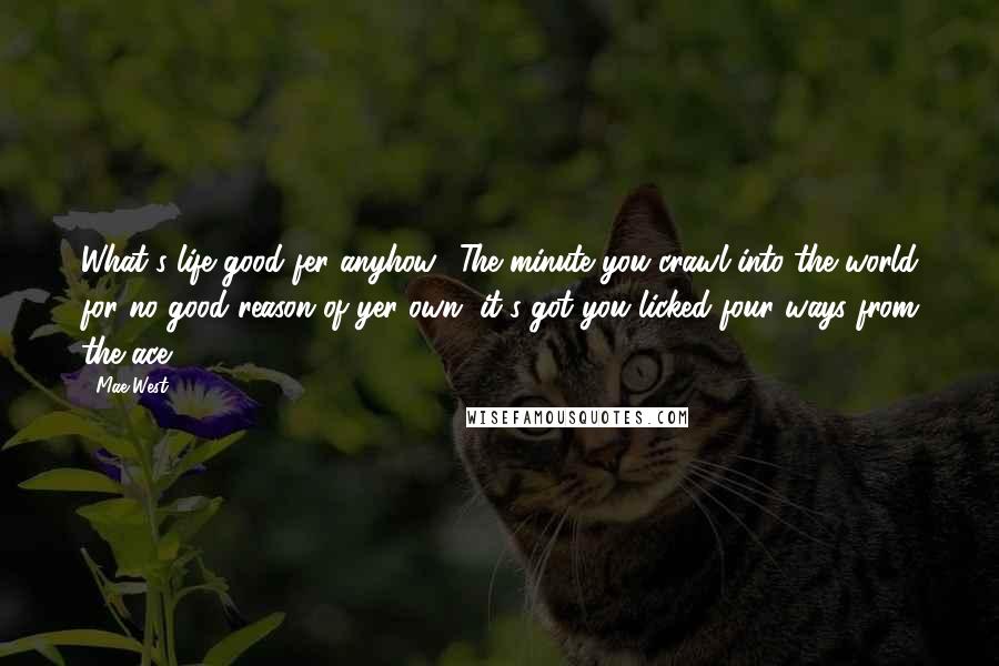 Mae West Quotes: What's life good fer anyhow? The minute you crawl into the world for no good reason of yer own, it's got you licked four ways from the ace.