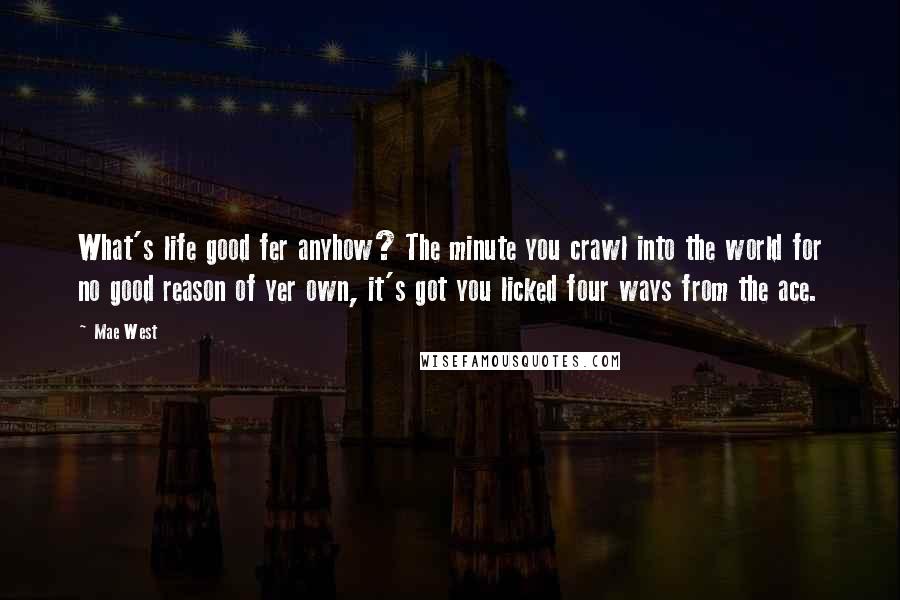 Mae West Quotes: What's life good fer anyhow? The minute you crawl into the world for no good reason of yer own, it's got you licked four ways from the ace.