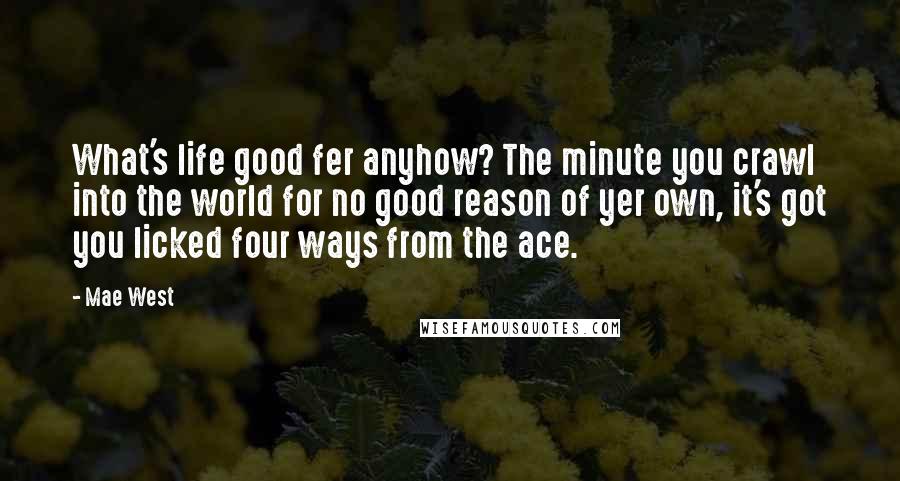 Mae West Quotes: What's life good fer anyhow? The minute you crawl into the world for no good reason of yer own, it's got you licked four ways from the ace.