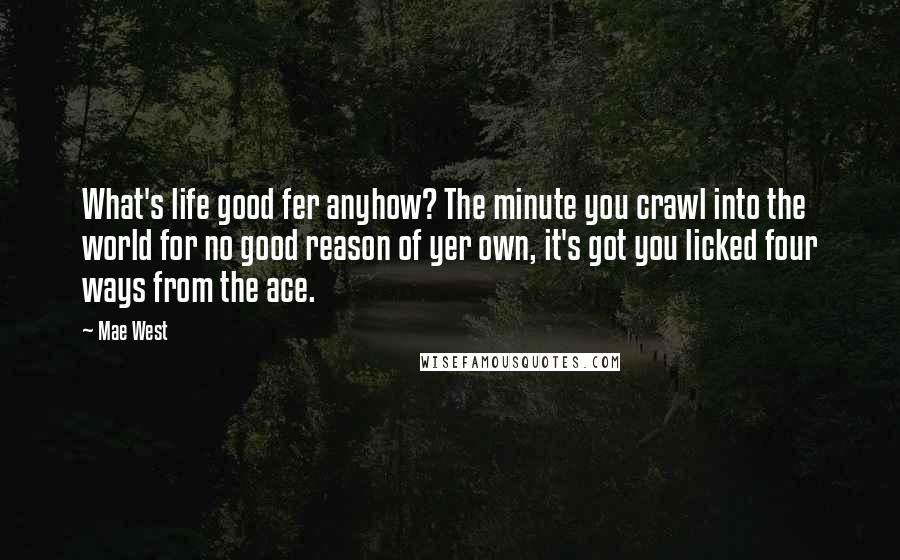 Mae West Quotes: What's life good fer anyhow? The minute you crawl into the world for no good reason of yer own, it's got you licked four ways from the ace.