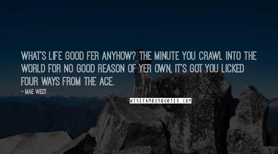 Mae West Quotes: What's life good fer anyhow? The minute you crawl into the world for no good reason of yer own, it's got you licked four ways from the ace.