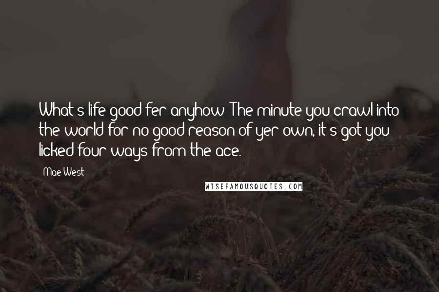 Mae West Quotes: What's life good fer anyhow? The minute you crawl into the world for no good reason of yer own, it's got you licked four ways from the ace.