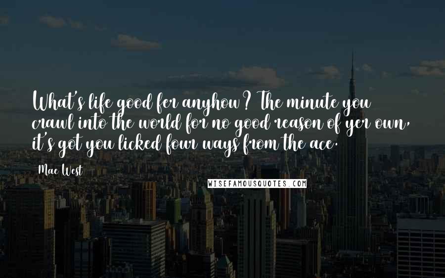 Mae West Quotes: What's life good fer anyhow? The minute you crawl into the world for no good reason of yer own, it's got you licked four ways from the ace.