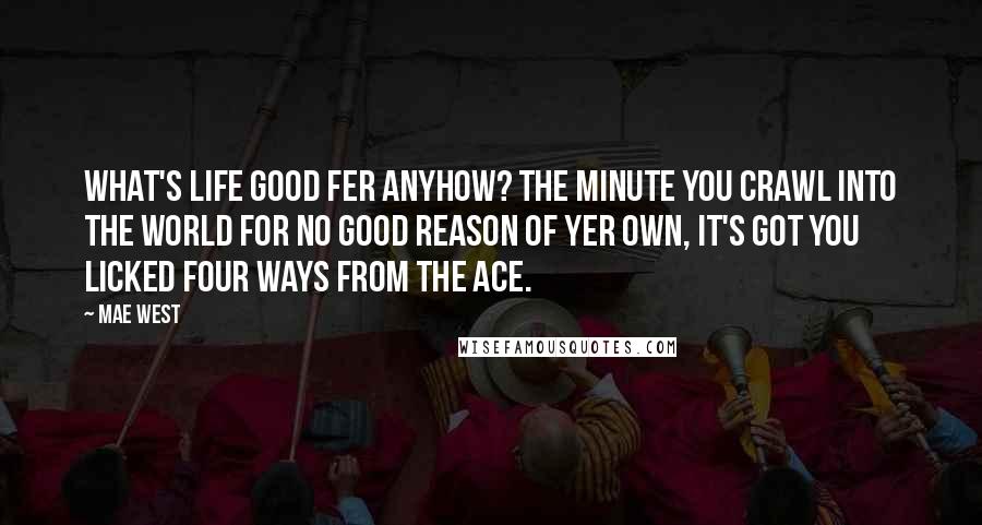 Mae West Quotes: What's life good fer anyhow? The minute you crawl into the world for no good reason of yer own, it's got you licked four ways from the ace.