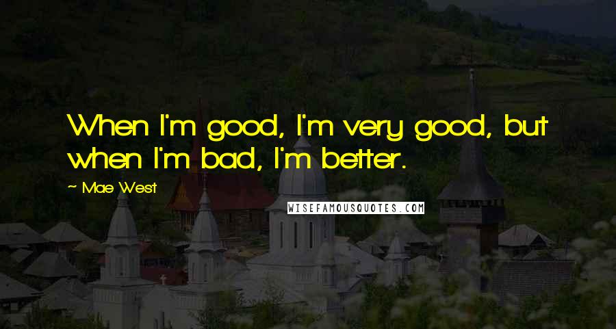 Mae West Quotes: When I'm good, I'm very good, but when I'm bad, I'm better.