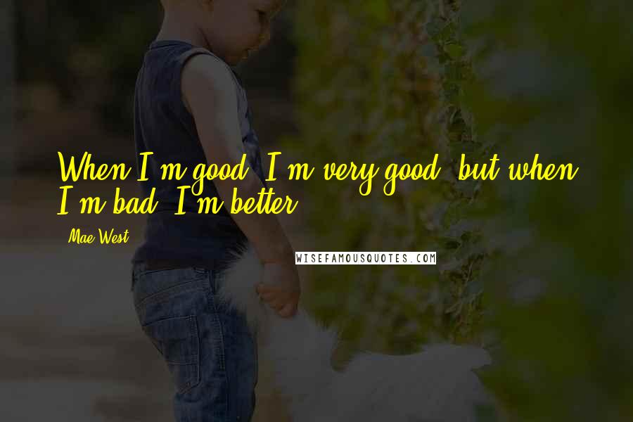 Mae West Quotes: When I'm good, I'm very good, but when I'm bad, I'm better.