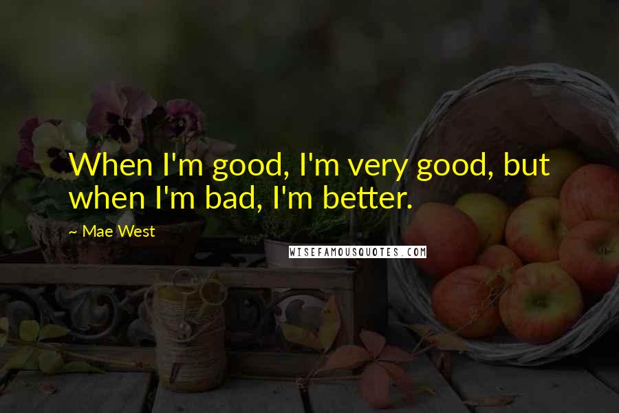 Mae West Quotes: When I'm good, I'm very good, but when I'm bad, I'm better.