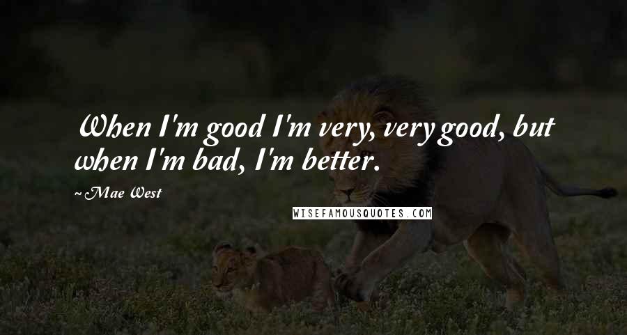 Mae West Quotes: When I'm good I'm very, very good, but when I'm bad, I'm better.