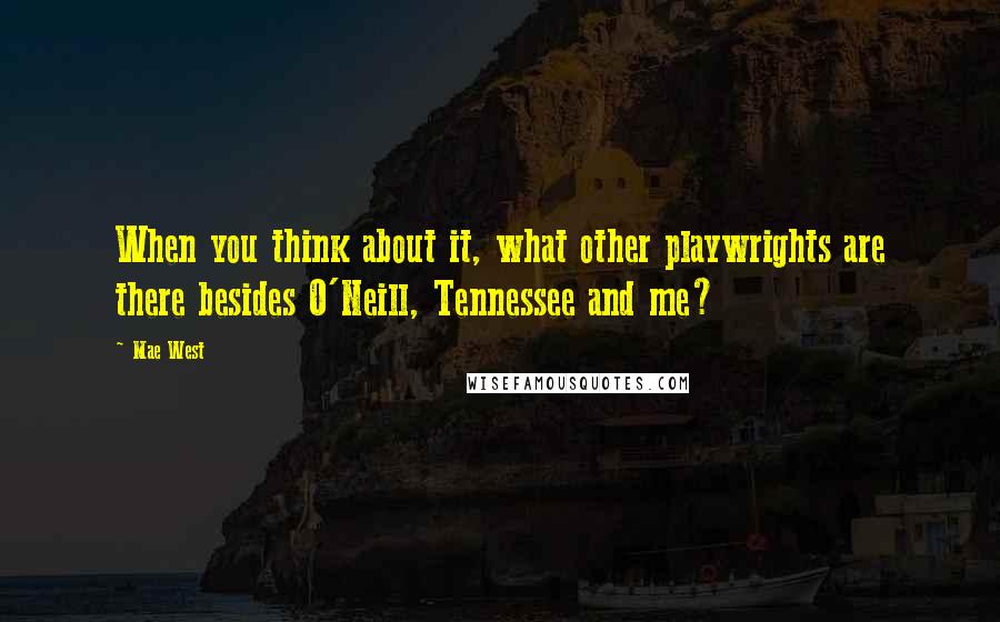 Mae West Quotes: When you think about it, what other playwrights are there besides O'Neill, Tennessee and me?