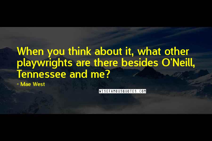 Mae West Quotes: When you think about it, what other playwrights are there besides O'Neill, Tennessee and me?