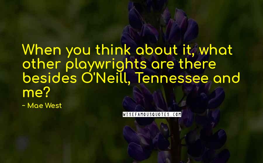 Mae West Quotes: When you think about it, what other playwrights are there besides O'Neill, Tennessee and me?