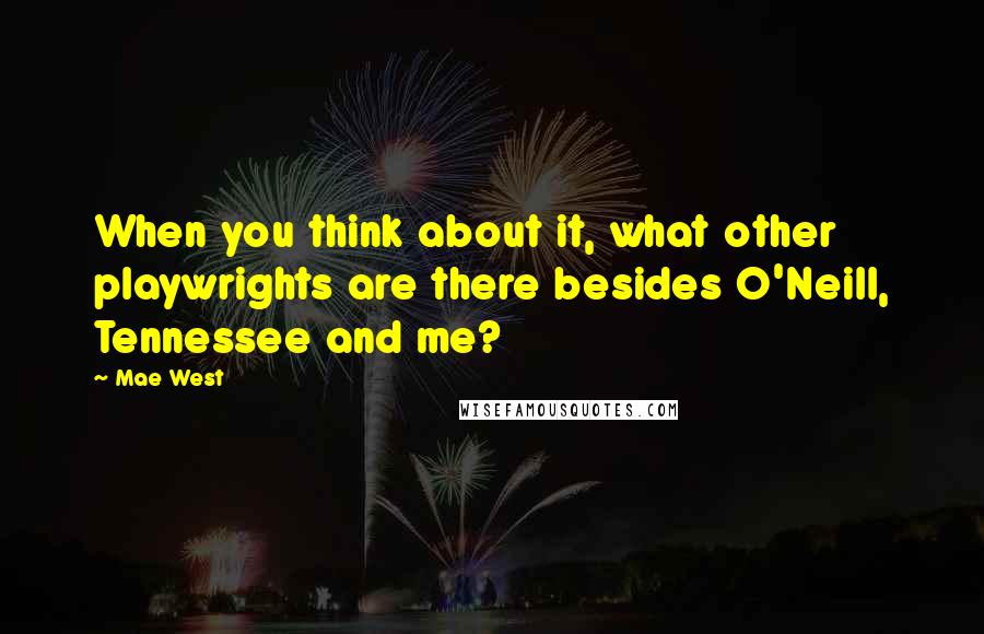 Mae West Quotes: When you think about it, what other playwrights are there besides O'Neill, Tennessee and me?