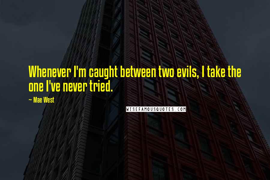 Mae West Quotes: Whenever I'm caught between two evils, I take the one I've never tried.