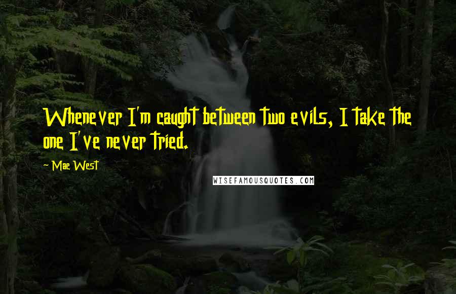 Mae West Quotes: Whenever I'm caught between two evils, I take the one I've never tried.