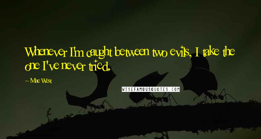 Mae West Quotes: Whenever I'm caught between two evils, I take the one I've never tried.