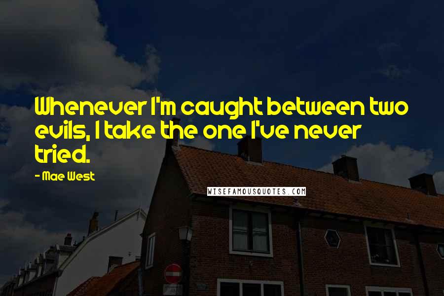 Mae West Quotes: Whenever I'm caught between two evils, I take the one I've never tried.