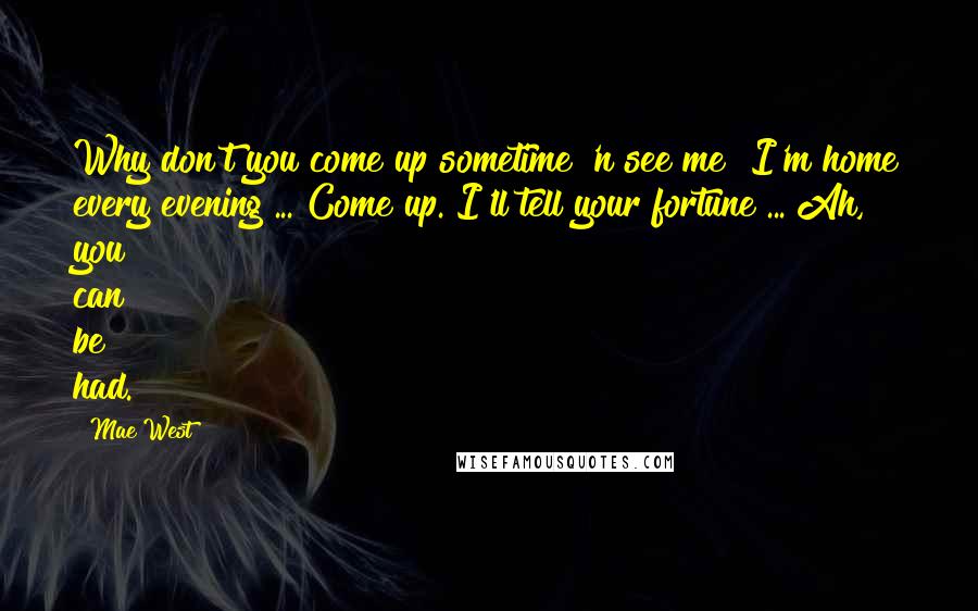 Mae West Quotes: Why don't you come up sometime 'n see me? I'm home every evening ... Come up. I'll tell your fortune ... Ah, you can be had.