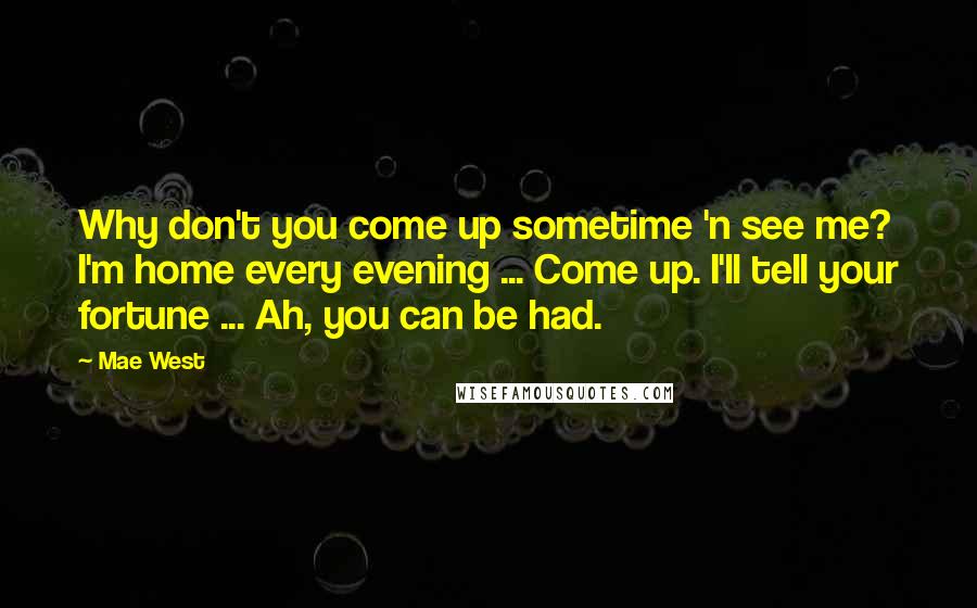 Mae West Quotes: Why don't you come up sometime 'n see me? I'm home every evening ... Come up. I'll tell your fortune ... Ah, you can be had.