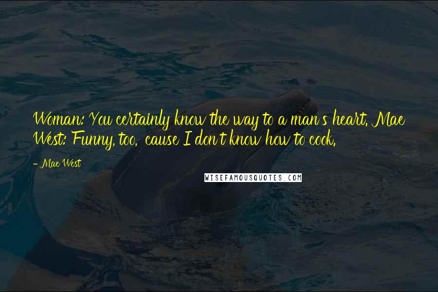 Mae West Quotes: Woman: You certainly know the way to a man's heart. Mae West: Funny, too, 'cause I don't know how to cook.