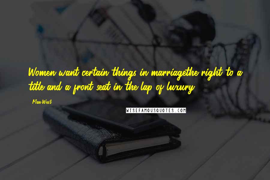 Mae West Quotes: Women want certain things in marriagethe right to a title and a front seat in the lap of luxury.