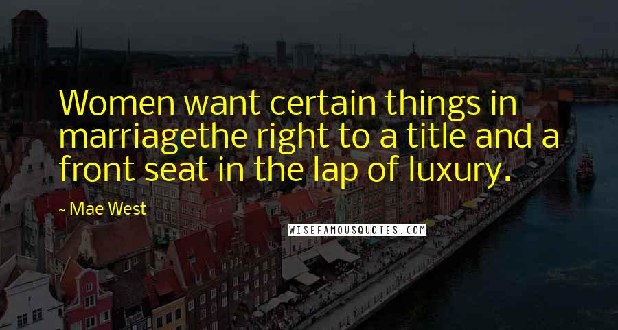 Mae West Quotes: Women want certain things in marriagethe right to a title and a front seat in the lap of luxury.