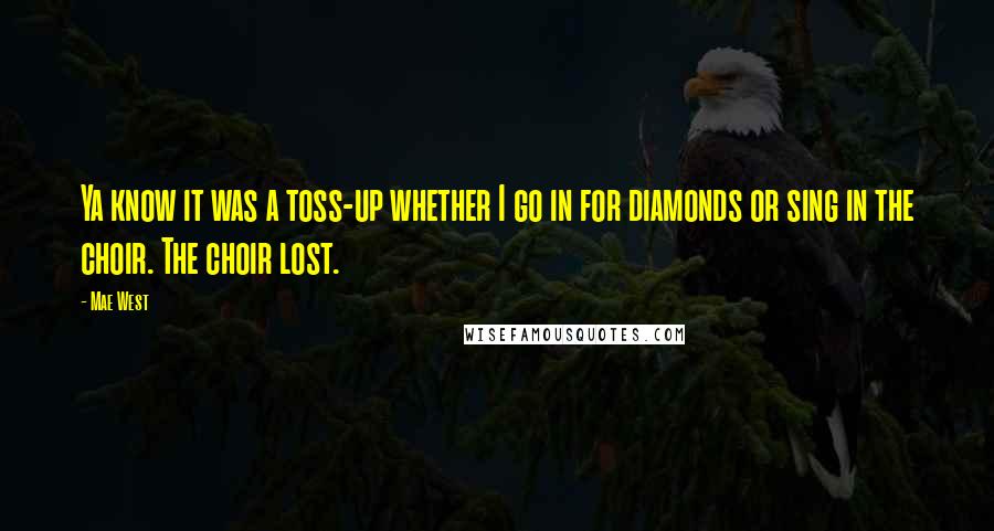 Mae West Quotes: Ya know it was a toss-up whether I go in for diamonds or sing in the choir. The choir lost.