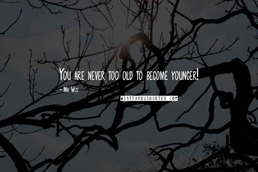 Mae West Quotes: You are never too old to become younger!