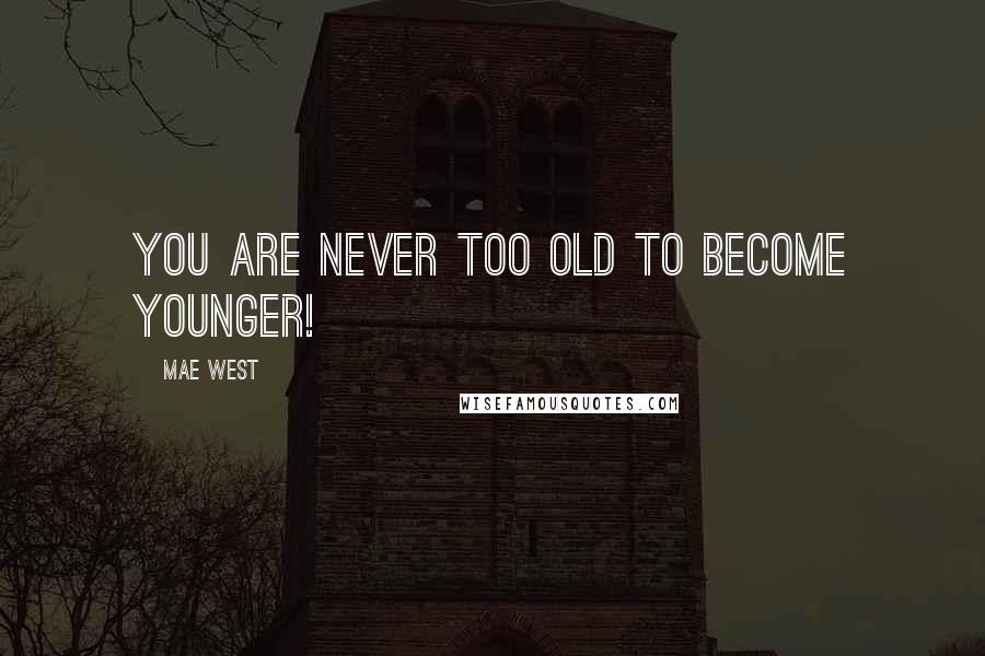 Mae West Quotes: You are never too old to become younger!