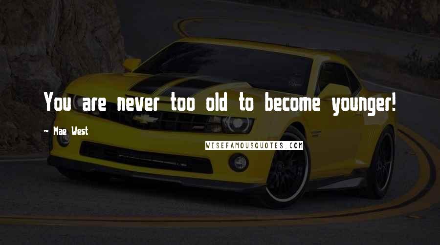 Mae West Quotes: You are never too old to become younger!