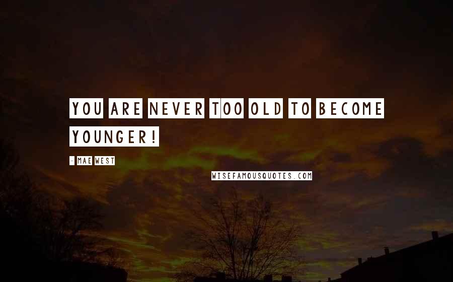 Mae West Quotes: You are never too old to become younger!