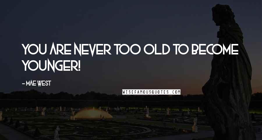 Mae West Quotes: You are never too old to become younger!