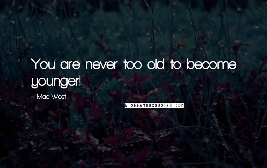Mae West Quotes: You are never too old to become younger!
