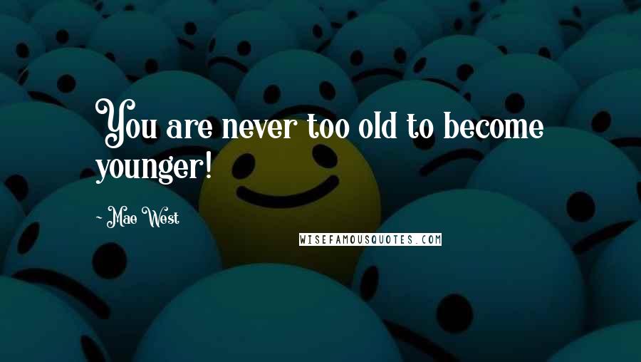 Mae West Quotes: You are never too old to become younger!