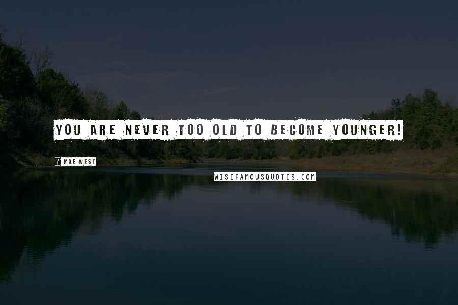 Mae West Quotes: You are never too old to become younger!