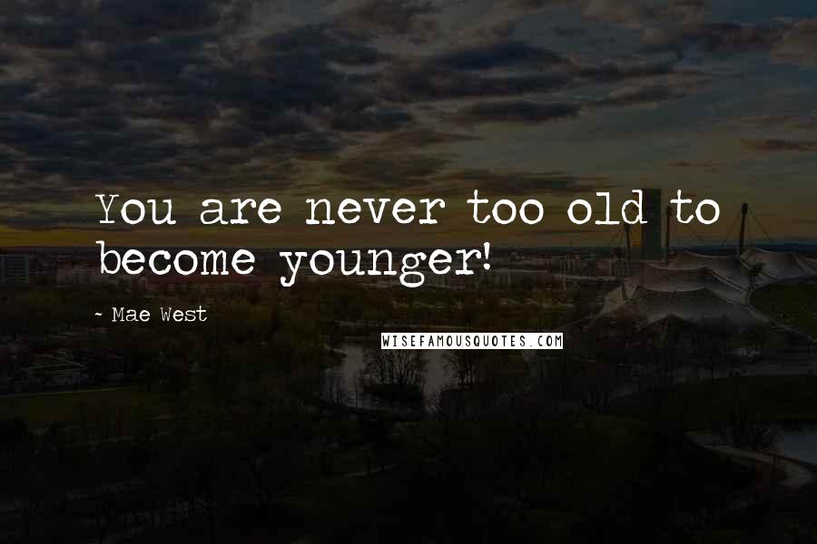 Mae West Quotes: You are never too old to become younger!