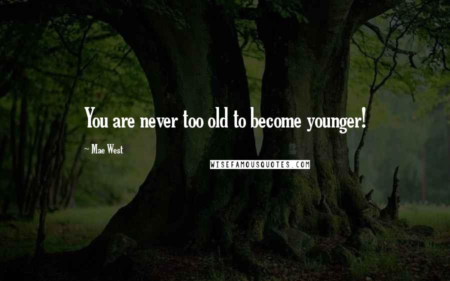Mae West Quotes: You are never too old to become younger!