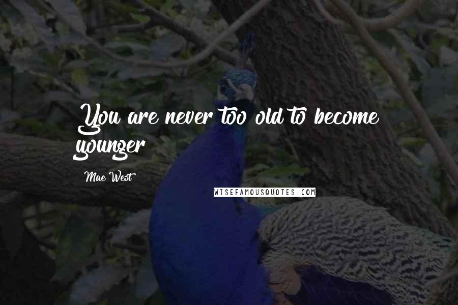 Mae West Quotes: You are never too old to become younger!