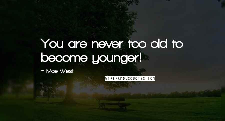 Mae West Quotes: You are never too old to become younger!