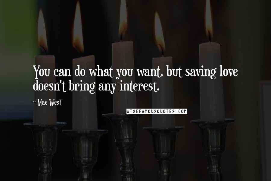 Mae West Quotes: You can do what you want, but saving love doesn't bring any interest.