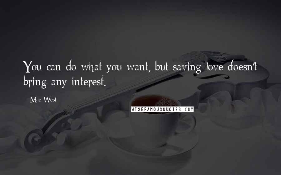 Mae West Quotes: You can do what you want, but saving love doesn't bring any interest.