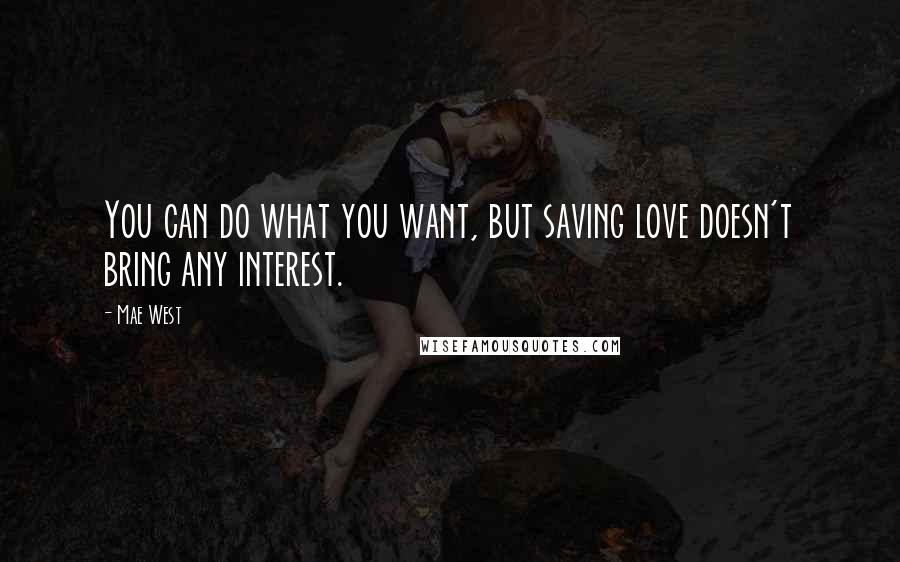 Mae West Quotes: You can do what you want, but saving love doesn't bring any interest.