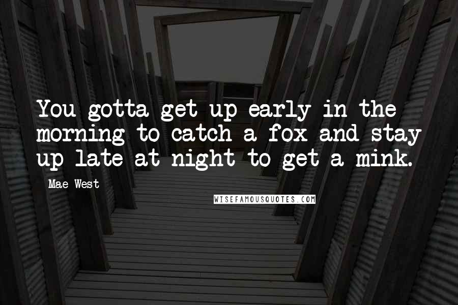 Mae West Quotes: You gotta get up early in the morning to catch a fox and stay up late at night to get a mink.