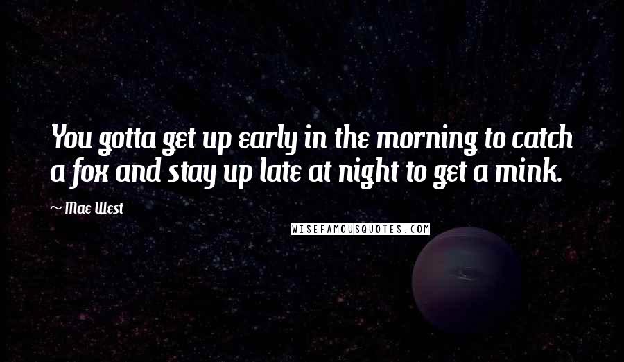 Mae West Quotes: You gotta get up early in the morning to catch a fox and stay up late at night to get a mink.