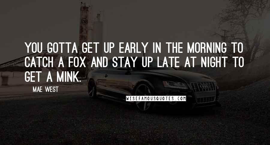 Mae West Quotes: You gotta get up early in the morning to catch a fox and stay up late at night to get a mink.