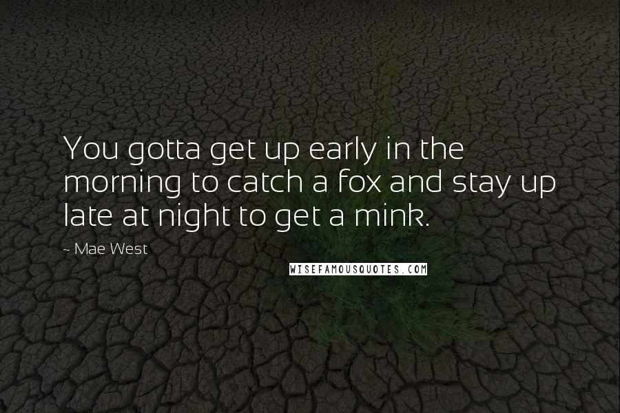 Mae West Quotes: You gotta get up early in the morning to catch a fox and stay up late at night to get a mink.