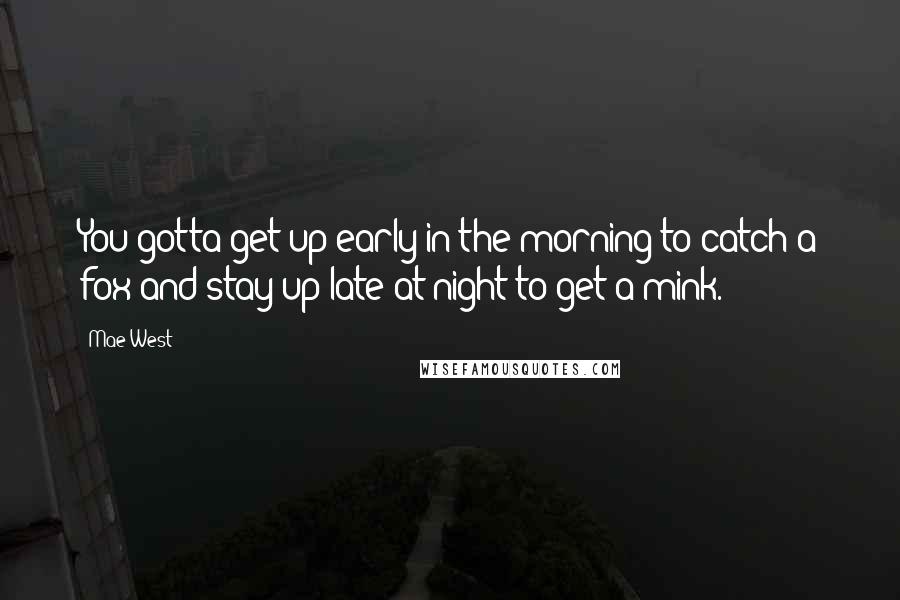 Mae West Quotes: You gotta get up early in the morning to catch a fox and stay up late at night to get a mink.